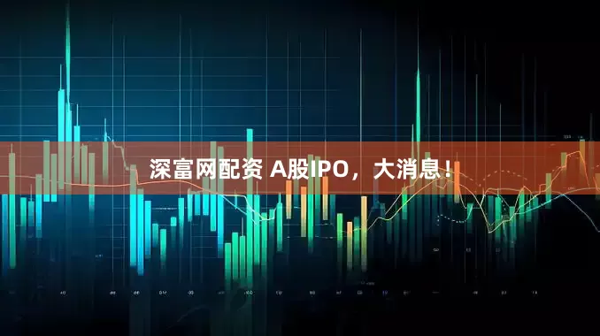 深富网配资 A股IPO，大消息！