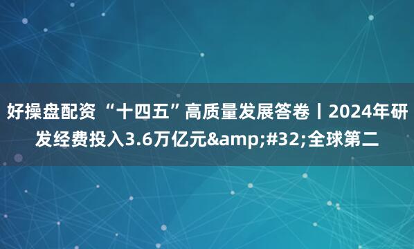 好操盘配资 “十四五”高质量发展答卷丨2024年研发经费投入3.6万亿元 全球第二