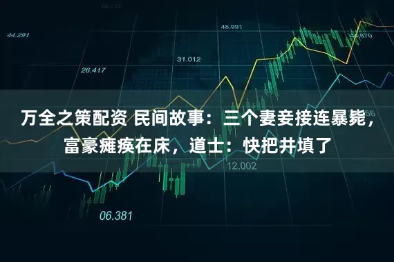 万全之策配资 民间故事：三个妻妾接连暴毙，富豪瘫痪在床，道士：快把井填了