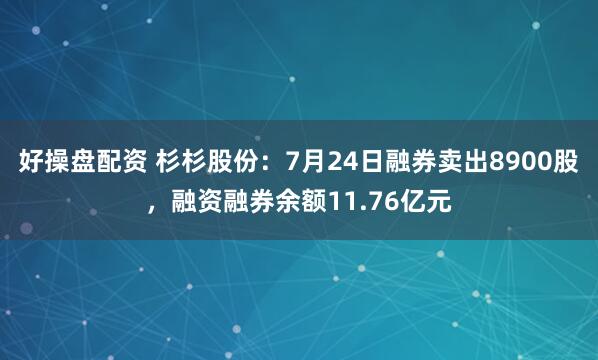 好操盘配资 杉杉股份：7月24日融券卖出8900股，融资融券余额11.76亿元