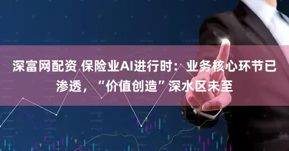 深富网配资 保险业AI进行时：业务核心环节已渗透，“价值创造”深水区未至
