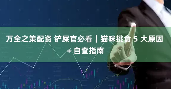 万全之策配资 铲屎官必看｜猫咪挑食 5 大原因 + 自查指南