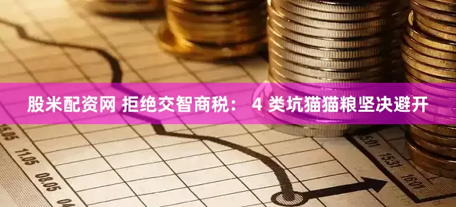 股米配资网 拒绝交智商税： 4 类坑猫猫粮坚决避开
