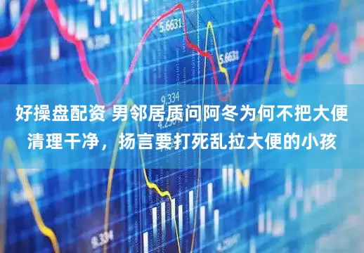 好操盘配资 男邻居质问阿冬为何不把大便清理干净，扬言要打死乱拉大便的小孩