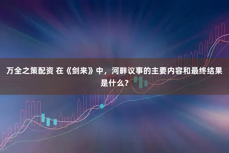 万全之策配资 在《剑来》中，河畔议事的主要内容和最终结果是什么？
