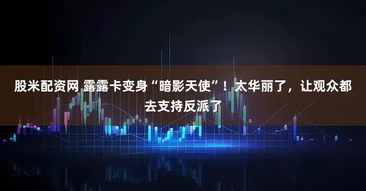 股米配资网 露露卡变身“暗影天使”！太华丽了，让观众都去支持反派了