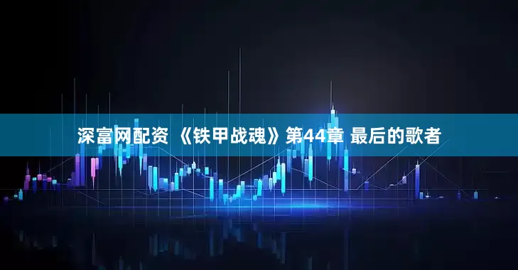 深富网配资 《铁甲战魂》第44章 最后的歌者
